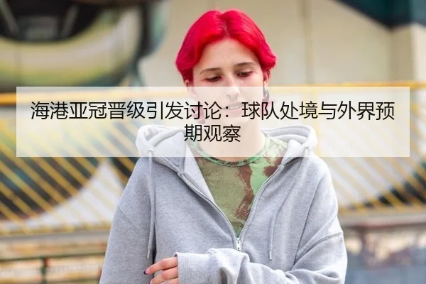 海港亚冠晋级引发讨论：球队处境与外界预期观察